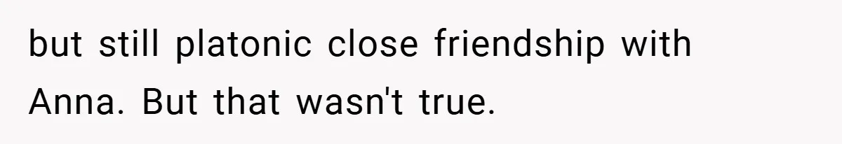 but still platonic close friendship with Anna. But that wasn't true.