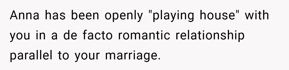 Anna has been openly "playing house" with you in a de facto romantic relationship parallel to your marriage.