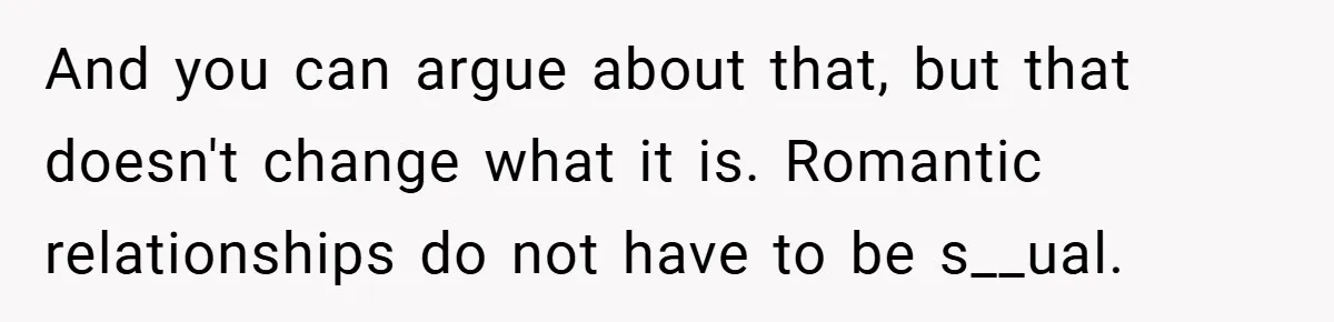 And you can argue about that, but that doesn't change what it is. Romantic relationships do not have to be s__ual.