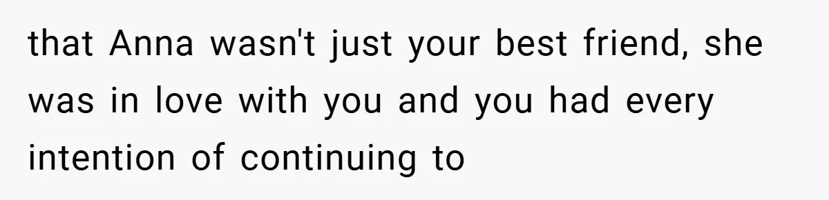 that Anna wasn't just your best friend, she was in love with you and you had every intention of continuing to