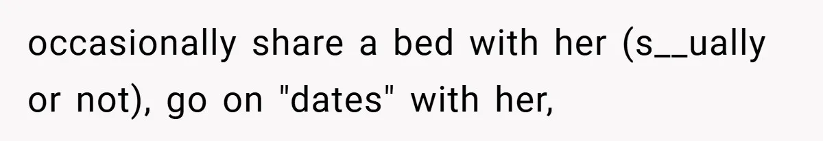 occasionally share a bed with her (s__ually or not), go on "dates" with her,