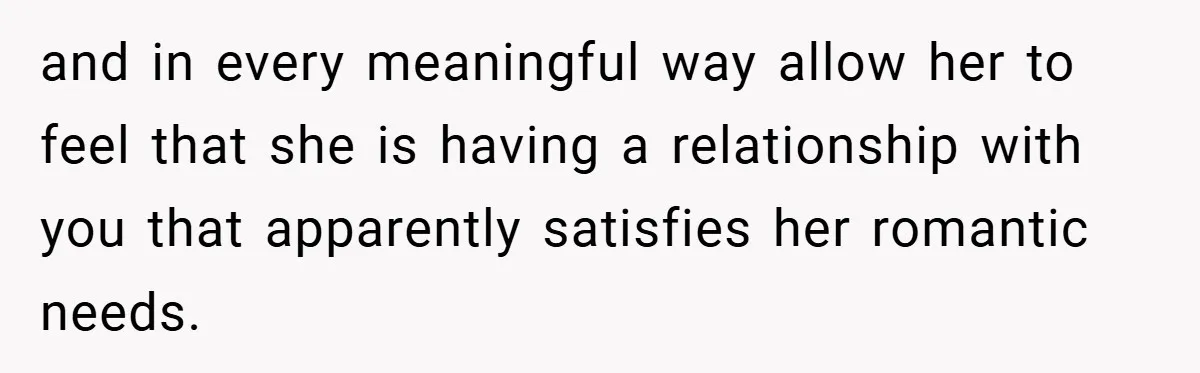 and in every meaningful way allow her to feel that she is having a relationship with you that apparently satisfies her romantic needs.