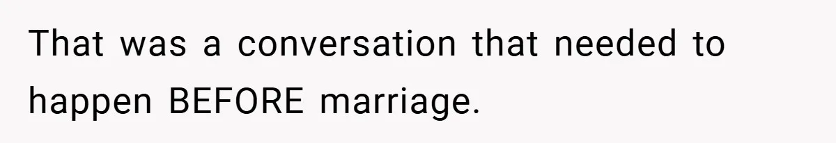 That was a conversation that needed to happen BEFORE marriage.