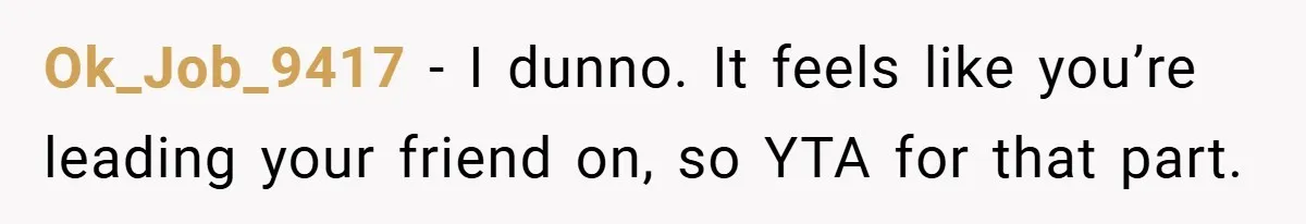 Ok_Job_9417 − I dunno. It feels like you’re leading your friend on, so YTA for that part.