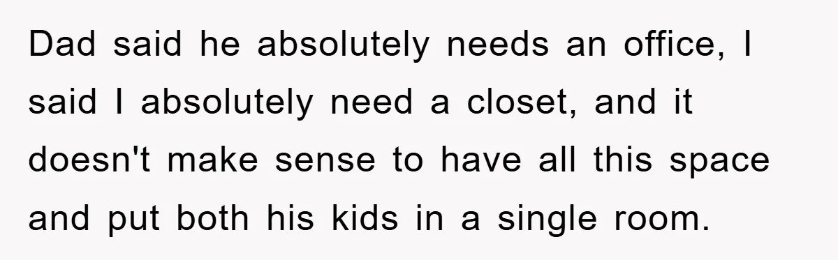Dad said he absolutely needs an office, I said I absolutely need a closet, and it doesn't make sense to have all this space and put both his kids in...
