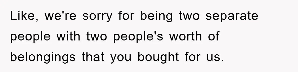 Like, we're sorry for being two separate people with two people's worth of belongings that you bought for us.