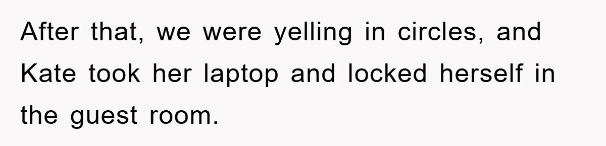 After that, we were yelling in circles, and Kate took her laptop and locked herself in the guest room.