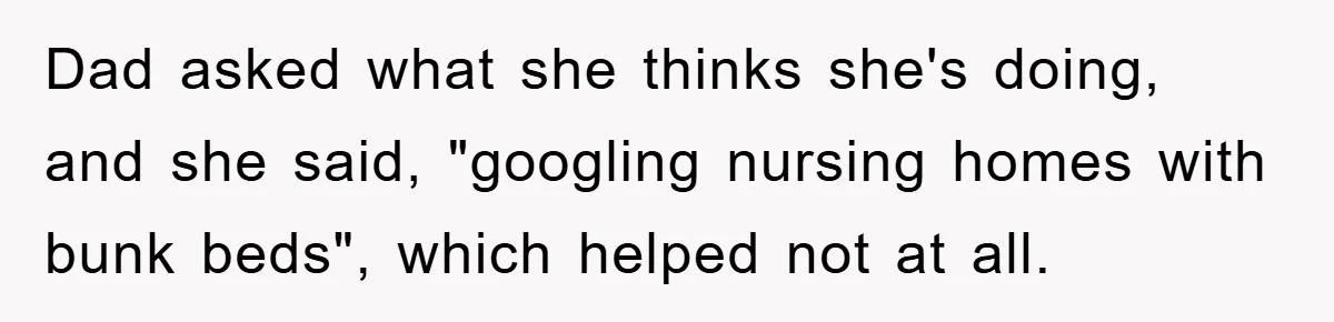 Dad asked what she thinks she's doing, and she said, "googling nursing homes with bunk beds", which helped not at all.