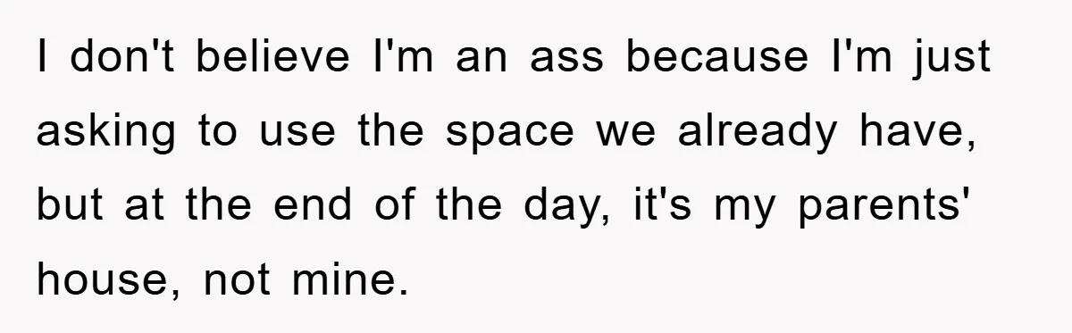 I don't believe I'm an ass because I'm just asking to use the space we already have, but at the end of the day, it's my parents' house, not mine.