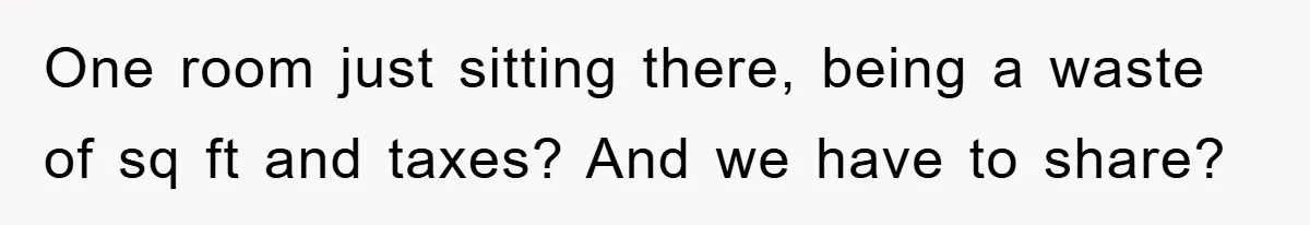 One room just sitting there, being a waste of sq ft and taxes? And we have to share?