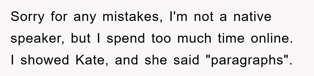 Sorry for any mistakes, I'm not a native speaker, but I spend too much time online. I showed Kate, and she said "paragraphs".