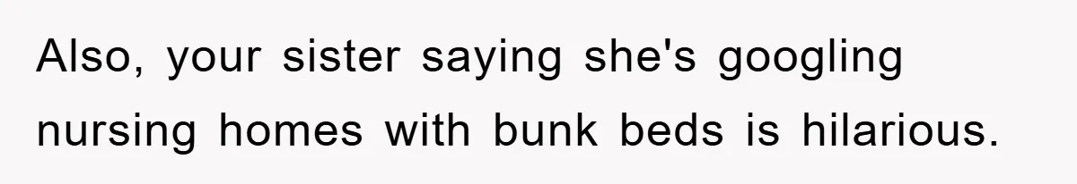 Also, your sister saying she's googling nursing homes with bunk beds is hilarious.