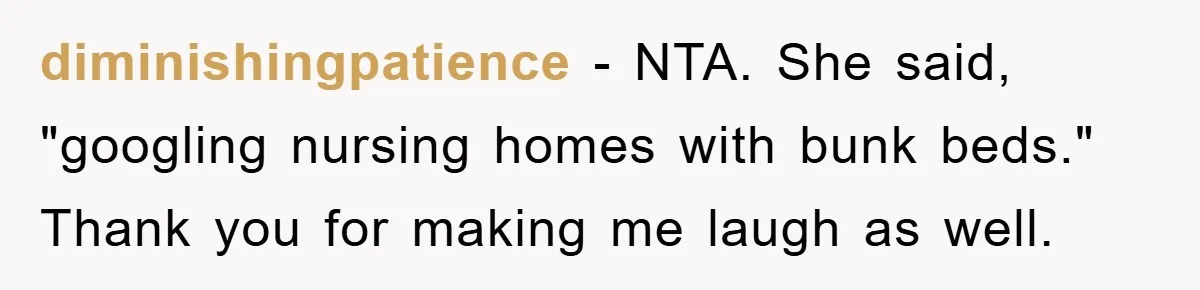 diminishingpatience − NTA. She said, "googling nursing homes with bunk beds." Thank you for making me laugh as well.