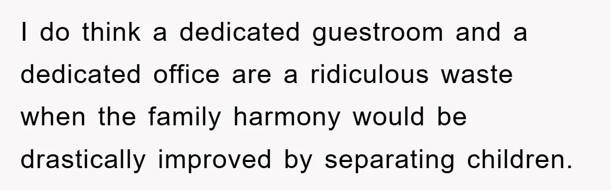 I do think a dedicated guestroom and a dedicated office are a ridiculous waste when the family harmony would be drastically improved by separating children.