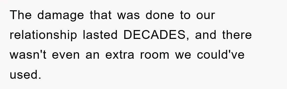 The damage that was done to our relationship lasted DECADES, and there wasn't even an extra room we could've used.