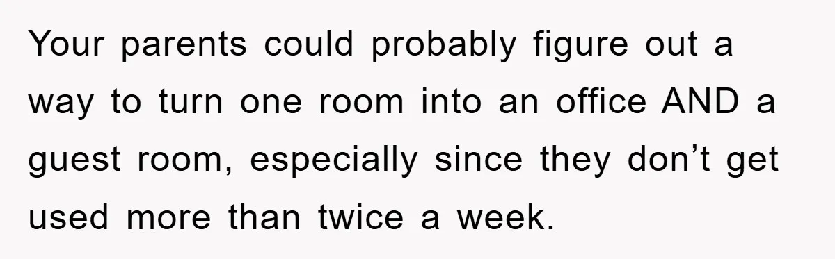 Your parents could probably figure out a way to turn one room into an office AND a guest room, especially since they don’t get used more than twice a week.