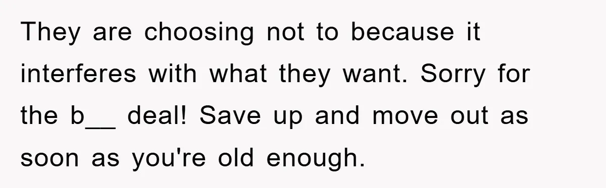 They are choosing not to because it interferes with what they want. Sorry for the b__ deal! Save up and move out as soon as you're old enough.