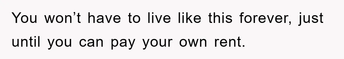 You won’t have to live like this forever, just until you can pay your own rent.