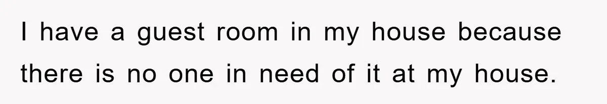 I have a guest room in my house because there is no one in need of it at my house.