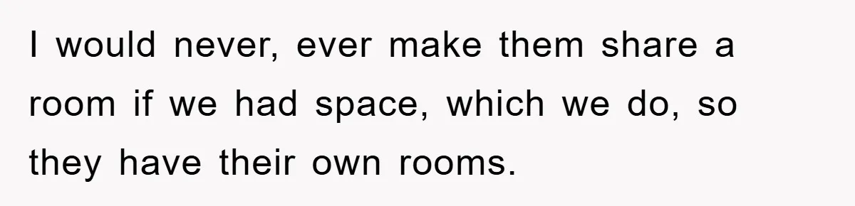 I would never, ever make them share a room if we had space, which we do, so they have their own rooms.