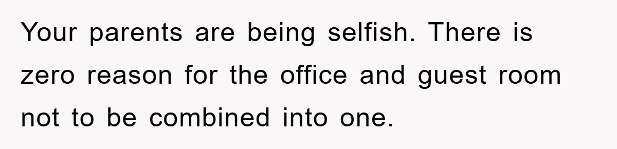 Your parents are being selfish. There is zero reason for the office and guest room not to be combined into one.
