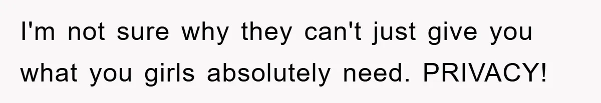 I'm not sure why they can't just give you what you girls absolutely need. PRIVACY!