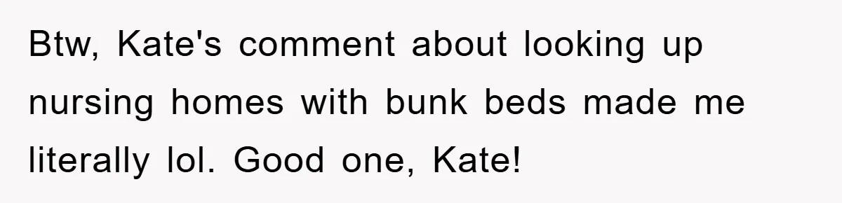 Btw, Kate's comment about looking up nursing homes with bunk beds made me literally lol. Good one, Kate!