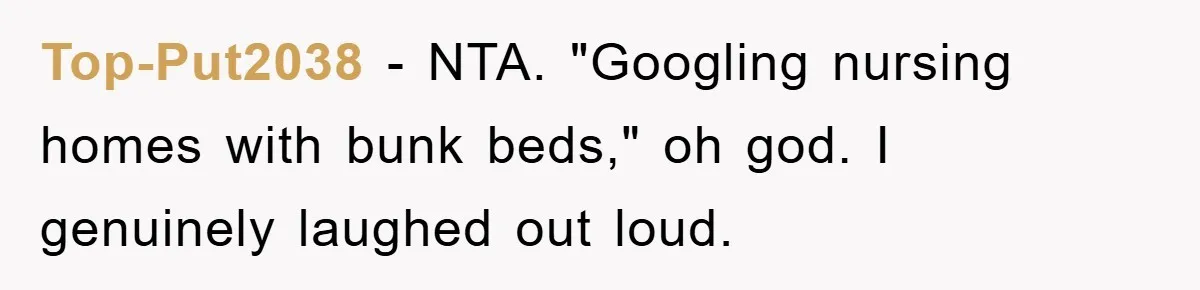 Top-Put2038 − NTA. "Googling nursing homes with bunk beds," oh god. I genuinely laughed out loud.