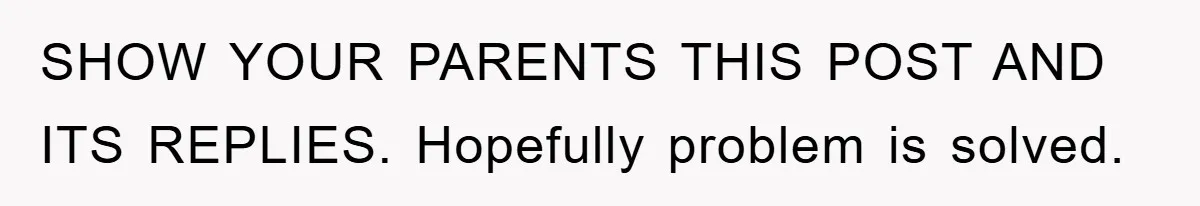 SHOW YOUR PARENTS THIS POST AND ITS REPLIES. Hopefully problem is solved.