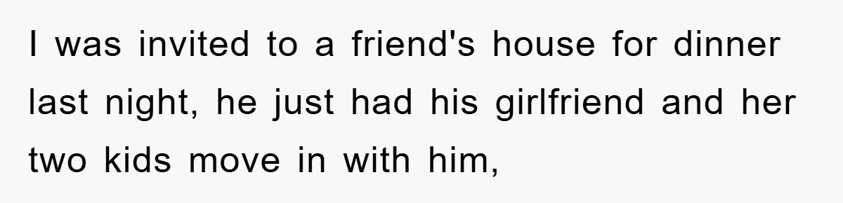 I was invited to a friend's house for dinner last night, he just had his girlfriend and her two kids move in with him,