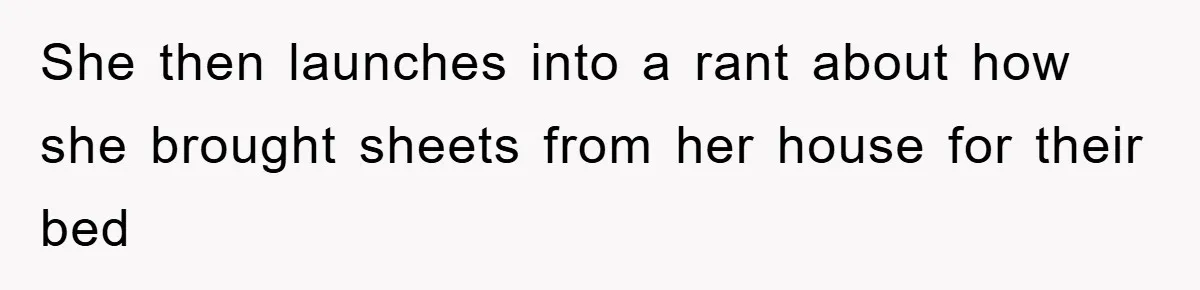 She then launches into a rant about how she brought sheets from her house for their bed
