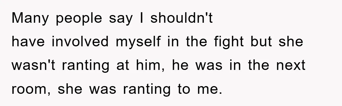 Many people say I shouldn't have involved myself in the fight but she wasn't ranting at him, he was in the next room, she was ranting to me.