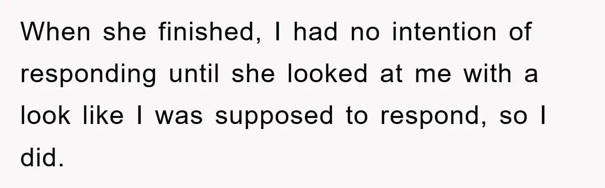 When she finished, I had no intention of responding until she looked at me with a look like I was supposed to respond, so I did.