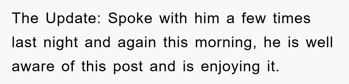 The Update: Spoke with him a few times last night and again this morning, he is well aware of this post and is enjoying it.
