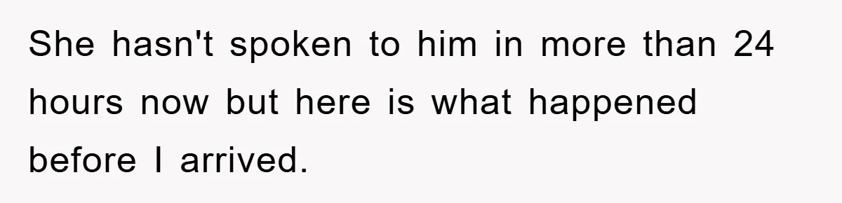 She hasn't spoken to him in more than 24 hours now but here is what happened before I arrived.