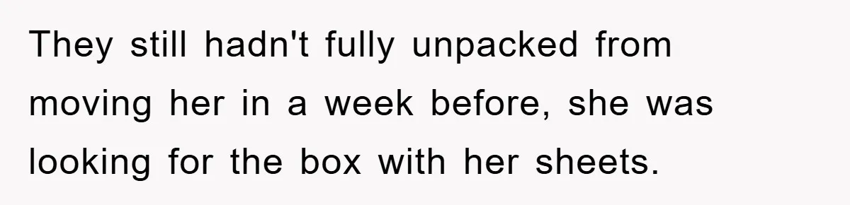 They still hadn't fully unpacked from moving her in a week before, she was looking for the box with her sheets.