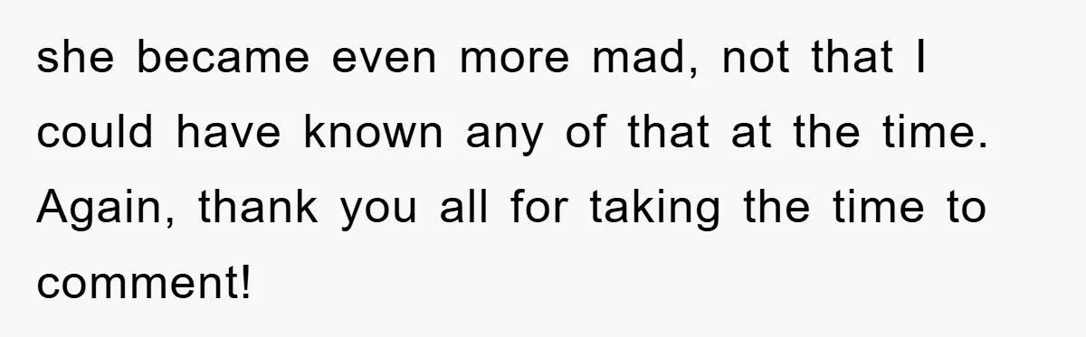 she became even more mad, not that I could have known any of that at the time. Again, thank you all for taking the time to comment!