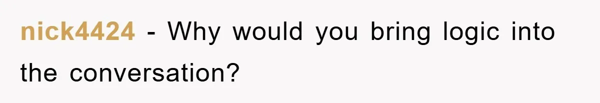 nick4424 − Why would you bring logic into the conversation?