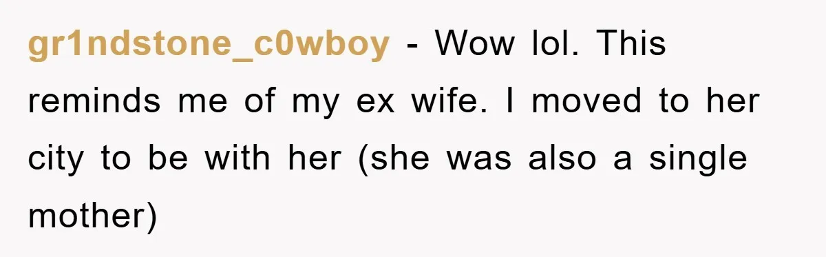 gr1ndstone_c0wboy − Wow lol. This reminds me of my ex wife. I moved to her city to be with her (she was also a single mother)