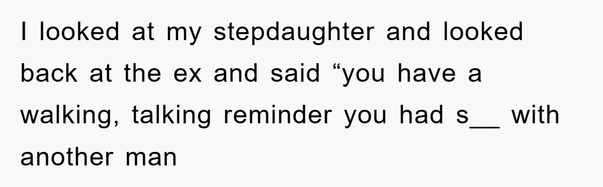I looked at my stepdaughter and looked back at the ex and said “you have a walking, talking reminder you had s__ with another man