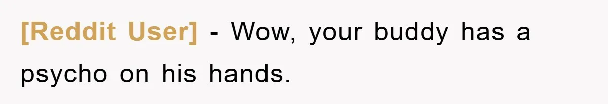 [Reddit User] − Wow, your buddy has a psycho on his hands.