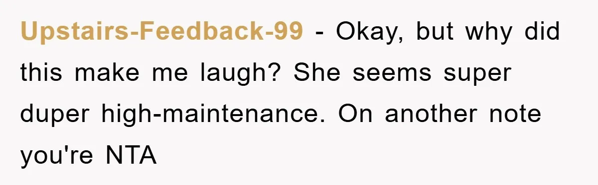 Upstairs-Feedback-99 − Okay, but why did this make me laugh? She seems super duper high-maintenance. On another note you're NTA
