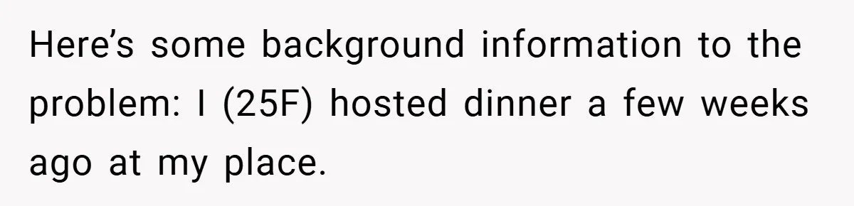 Here’s some background information to the problem: I (25F) hosted dinner a few weeks ago at my place.
