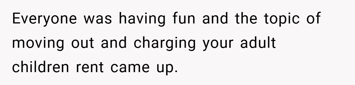 Everyone was having fun and the topic of moving out and charging your adult children rent came up.