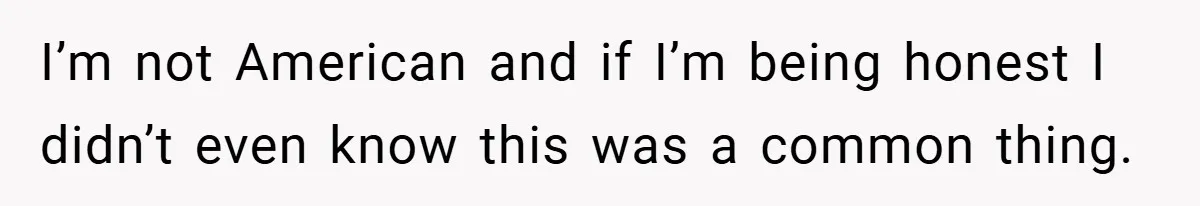 I’m not American and if I’m being honest I didn’t even know this was a common thing.