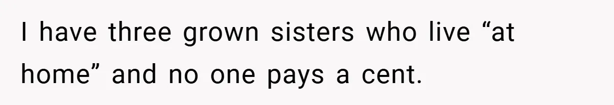 I have three grown sisters who live “at home” and no one pays a cent.