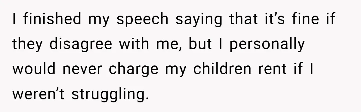 I finished my speech saying that it’s fine if they disagree with me, but I personally would never charge my children rent if I weren’t struggling.