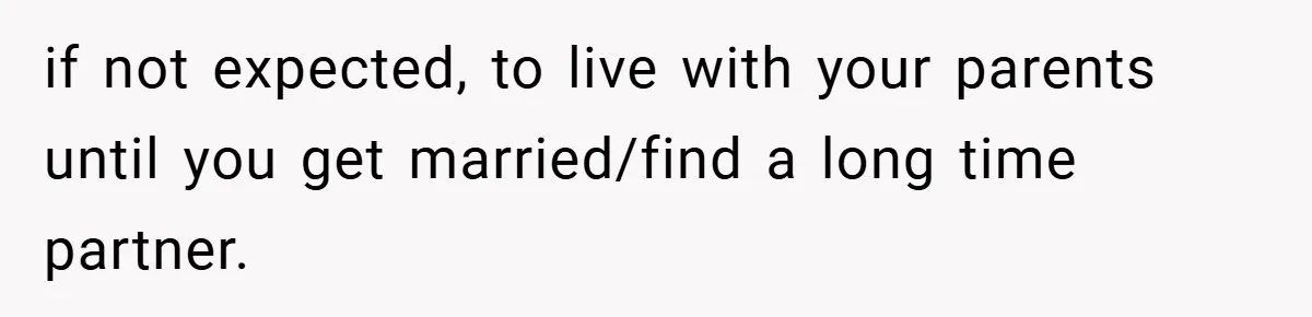if not expected, to live with your parents until you get married/find a long time partner.