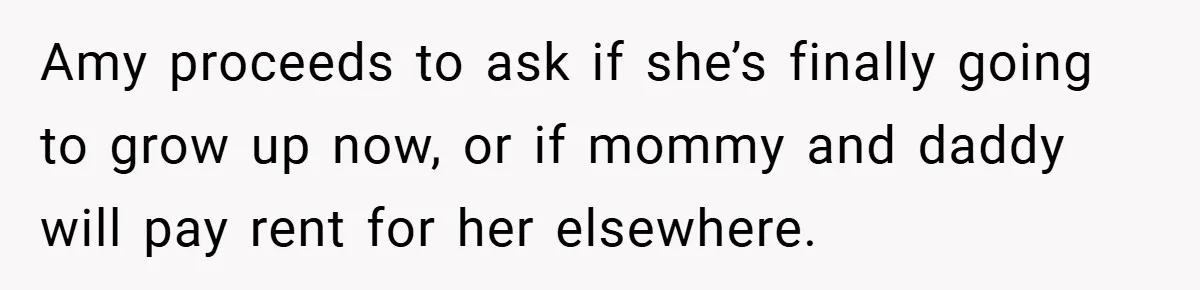 Amy proceeds to ask if she’s finally going to grow up now, or if mommy and daddy will pay rent for her elsewhere.