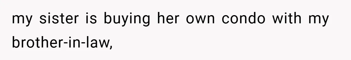 my sister is buying her own condo with my brother-in-law,